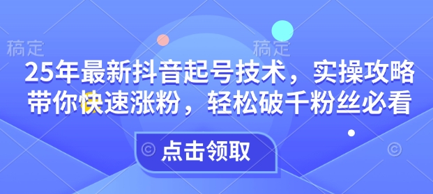 25年最新抖音起号技术，实操攻略带你快速涨粉，轻松破千粉丝必看-氢气球网创资源库