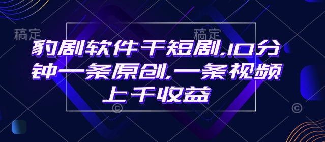 豹剧软件干短剧，10分钟一条原创，爆一条视频上千收益-氢气球网创资源库