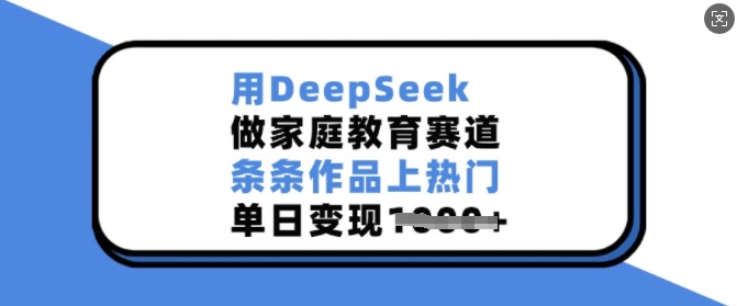 用DeepSeek做家庭教育赛道，条条作品上热门，单日变现多张-氢气球网创资源库