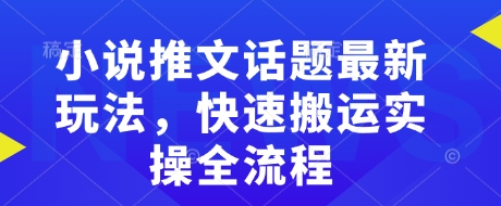 小说推文话题最新玩法，快速搬运实操全流程-氢气球网创资源库