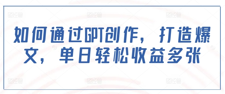 如何通过GPT创作，打造爆文，单日轻松收益多张-氢气球网创资源库