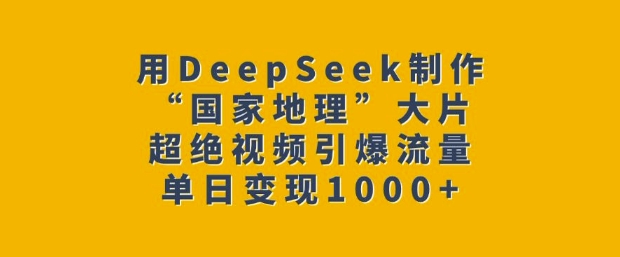 用DeepSeek制作“国家地理”大片，超绝视频引爆流量，单日变现多张-氢气球网创资源库
