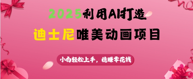 2025利用AI打造迪士尼唯美动画项目，小白轻松上手，稳挣零花钱-氢气球网创资源库