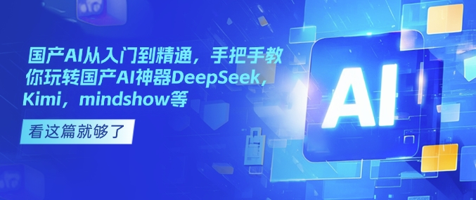 国产AI从入门到精通，手把手教你玩转国产AI神器DeepSeek，Kimi，mindshow等-氢气球网创资源库