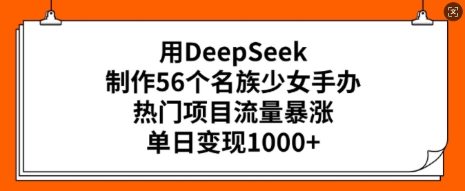 用DeepSeek制作56个名族少女手办，热门项目流量暴涨，单日变现多张-氢气球网创资源库