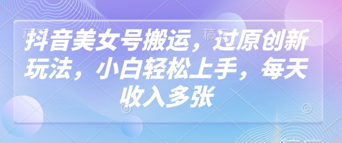 抖音美女号搬运，过原创新玩法，小白轻松上手，每天收入多张-氢气球网创资源库