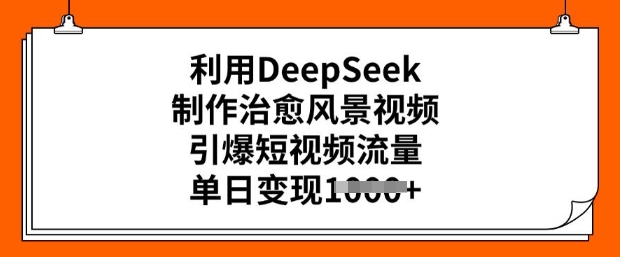 利用DeepSeek制作治愈风景视频，引爆短视频流量，单日变现多张-氢气球网创资源库