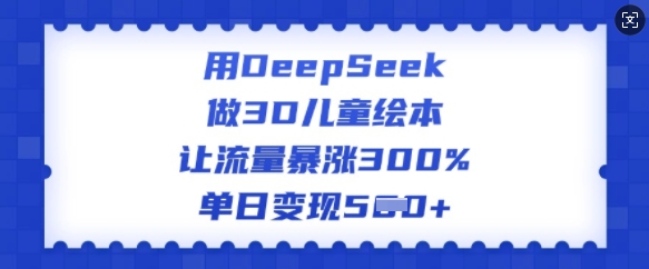 用DeepSeek做3D儿童绘本，让流量暴涨300%，单日变现多张-氢气球网创资源库