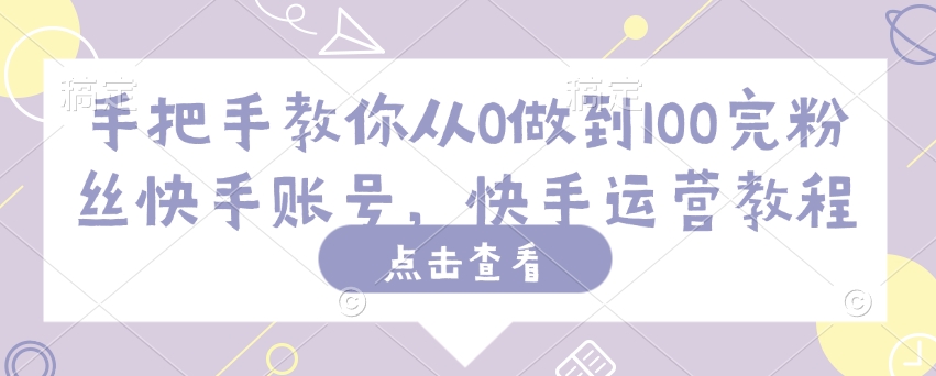 手把手教你从0做到100完粉丝快手账号，快手运营教程-氢气球网创资源库