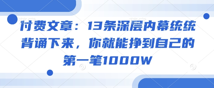 付费文章：13条深层内幕统统背诵下来，你就能挣到自己的第一笔1000W-氢气球网创资源库