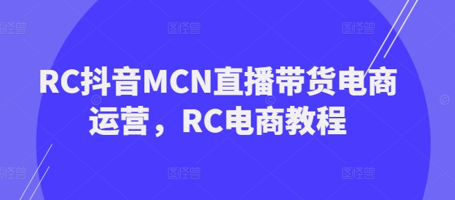 RC抖音MCN直播带货电商运营，RC电商教程-氢气球网创资源库