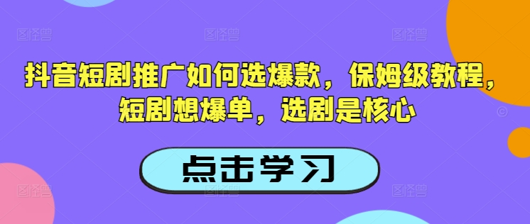 抖音短剧推广如何选爆款，保姆级教程，短剧想爆单，选剧是核心-氢气球网创资源库