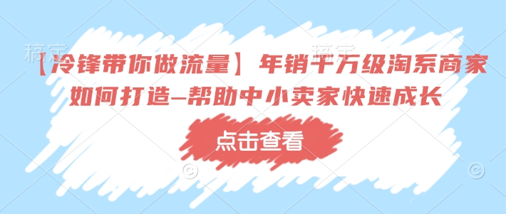 【冷锋带你做流量】年销千万级淘系商家如何打造–帮助中小卖家快速成长-氢气球网创资源库