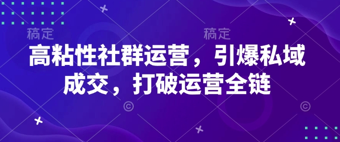 高粘性社群运营，引爆私域成交，打破运营全链-氢气球网创资源库