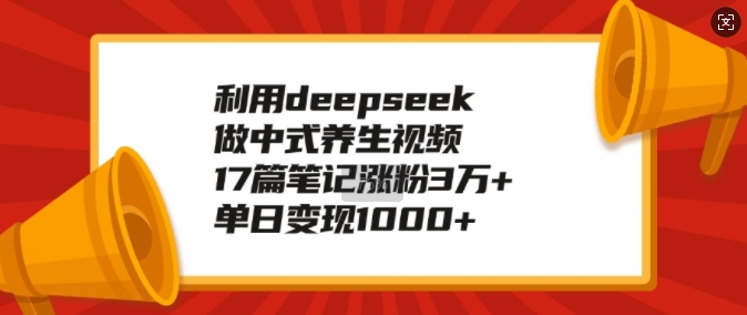 利用deepseek做中式养生视频，17篇笔记涨粉3万+，单日变现1k-氢气球网创资源库