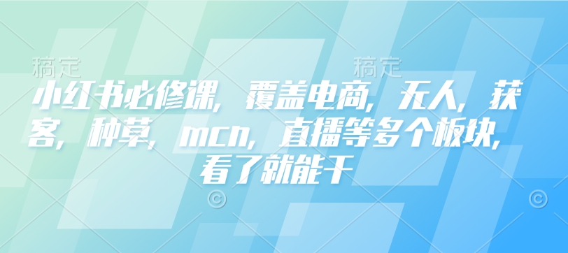 小红书必修课，覆盖电商，无人，获客，种草，mcn，直播等多个板块，看了就能干-氢气球网创资源库