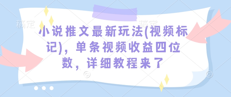 小说推文最新玩法(视频标记)，单条视频收益四位数，详细教程来了-氢气球网创资源库