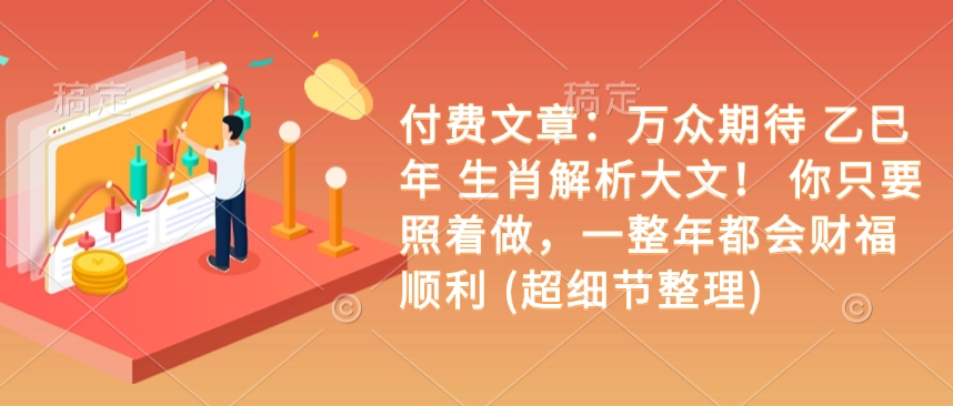 付费文章：万众期待 乙巳年 生肖解析大文！ 你只要照着做，一整年都会财福顺利 (超细节整理)-氢气球网创资源库