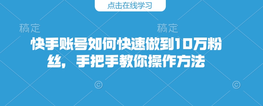快手账号如何快速做到10万粉丝，手把手教你操作方法-氢气球网创资源库