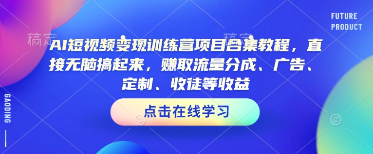 AI短视频变现训练营项目合集教程，直接无脑搞起来，赚取流量分成、广告、定制、收徒等收益（0302更新）-氢气球网创资源库