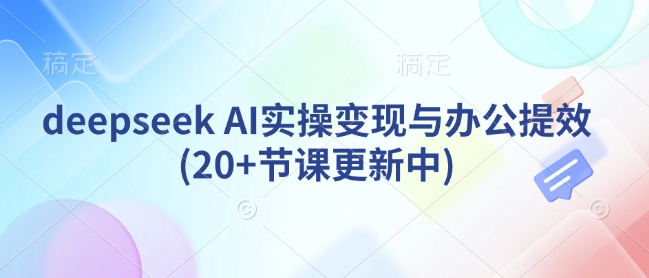 deepseek AI实操变现与办公提效(20+节课更新中)-氢气球网创资源库