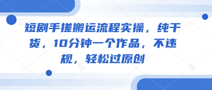 短剧手搓搬运流程实操，纯干货，10分钟一个作品，不违规，轻松过原创-氢气球网创资源库