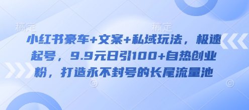 小红书豪车+文案+私域玩法，极速起号，9.9元日引100+自热创业粉，打造永不封号的长尾流量池-氢气球网创资源库