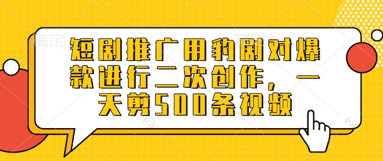 短剧推广用豹剧对爆款进行二次创作，一天剪500条视频-氢气球网创资源库