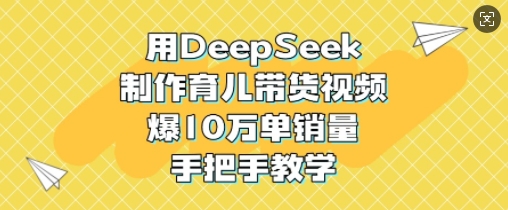 用DeepSeek制作育儿带货视频，爆10W单销量，手把手教学-氢气球网创资源库