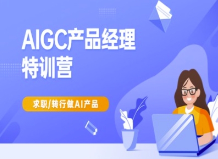AIGC产品经理特训营-产品经理较教程，求职转行做AI产品-氢气球网创资源库