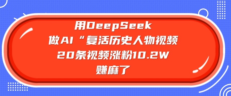 用DeepSeek做AI“复活历史人物”视频，20条视频涨粉10.2W，挣麻了-氢气球网创资源库