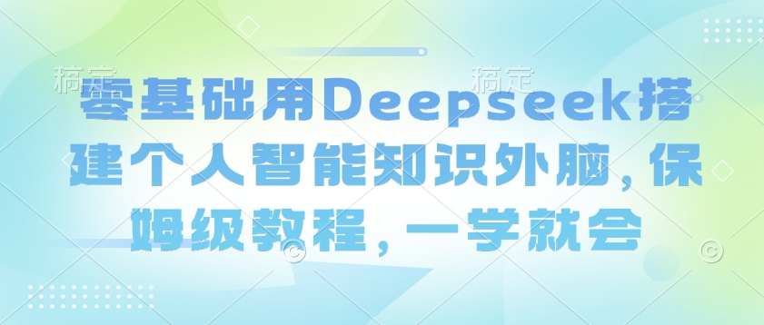零基础用Deepseek搭建个人智能知识外脑，保姆级教程，一学就会-氢气球网创资源库