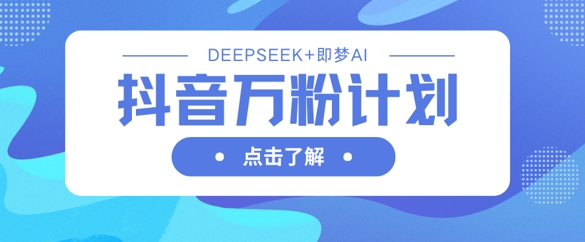 抖音万粉计划，利用DeepSeek+即梦AI生成视频，快速涨到万粉-氢气球网创资源库