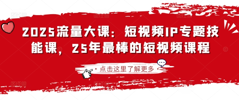 2025流量大课：短视频IP专题技能课，25年最棒的短视频课程-氢气球网创资源库