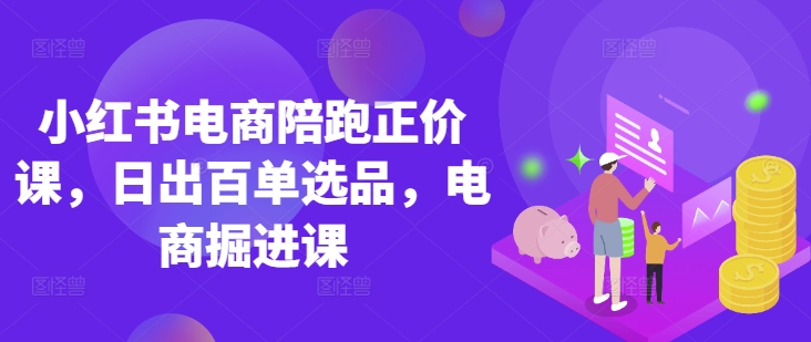 小红书电商陪跑正价课，小红书官方认证电商讲师教学，日出百单选品，电商掘进课-氢气球网创资源库