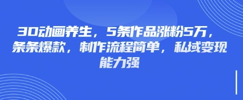 3D动画养生，5条作品涨粉5万，条条爆款，制作流程简单，私域变现能力强-氢气球网创资源库