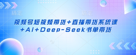 视频号短视频带货+直播带货系统课+AI+Deep-Seek书单带货-氢气球网创资源库