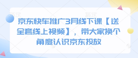 京东快车推广3月线下课【送全套线上视频】，带大家换个角度认识京东投放-氢气球网创资源库