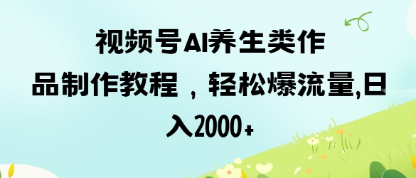 视频号ai养生类作品制作教程，轻松爆流量，日入数张-氢气球网创资源库