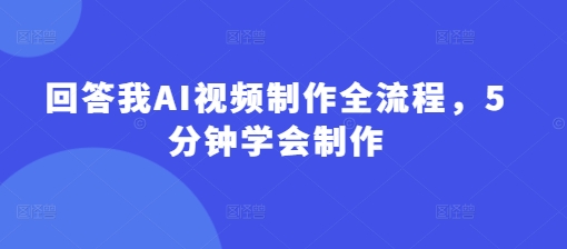 回答我AI视频制作全流程，5分钟学会制作-氢气球网创资源库