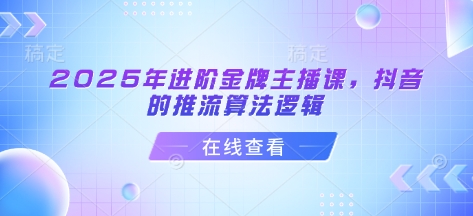 2025年进阶金牌主播课，抖音的推流算法逻辑-氢气球网创资源库