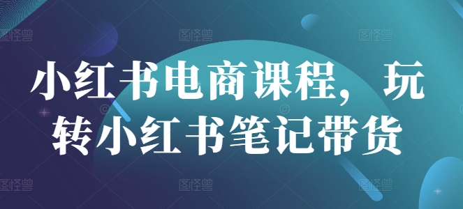 小红书电商课程，玩转小红书笔记带货-氢气球网创资源库