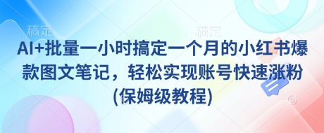 AI+批量一小时搞定一个月的小红书爆款图文笔记，轻松实现账号快速涨粉(保姆级教程)-氢气球网创资源库