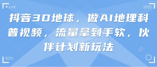 抖音3D地球，做AI地理科普视频，流量拿到手软，伙伴计划新玩法-氢气球网创资源库