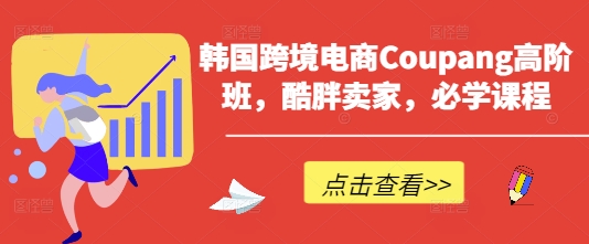 韩国跨境电商Coupang高阶班，酷胖卖家，必学课程-氢气球网创资源库