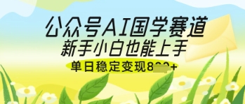 公众号AI国学爆文，国学赛道风口，新手小白也能轻松上手，单日稳定变现几张-氢气球网创资源库