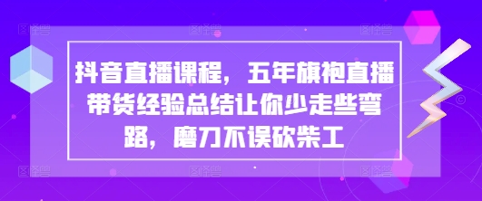 抖音直播课程，五年旗袍直播带货经验总结让你少走些弯路，磨刀不误砍柴工-氢气球网创资源库