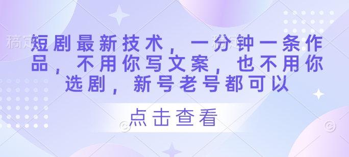 短剧最新技术，一分钟一条作品，不用你写文案，也不用你选剧，新号老号都可以-氢气球网创资源库