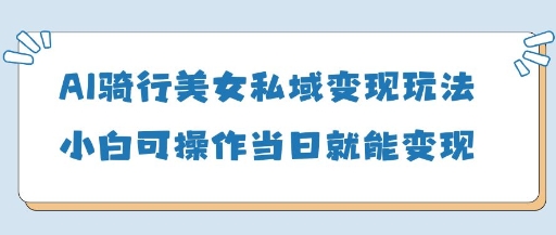 AI骑行美女私域变现玩法小白可操作当日变现5张-氢气球网创资源库