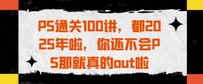 PS通关100讲，都2025年啦，你还不会PS那就真的out啦-氢气球网创资源库